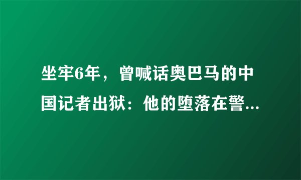 坐牢6年，曾喊话奥巴马的中国记者出狱：他的堕落在警告所有父母
