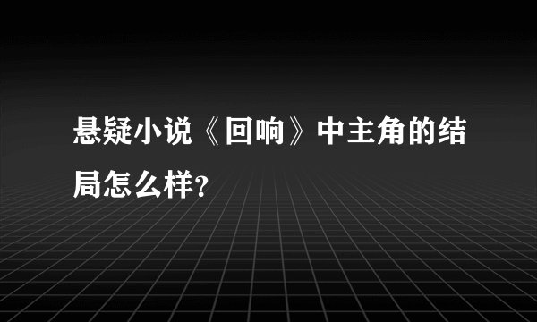 悬疑小说《回响》中主角的结局怎么样？