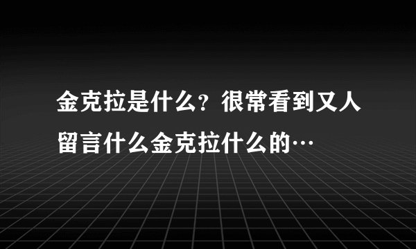 金克拉是什么？很常看到又人留言什么金克拉什么的…