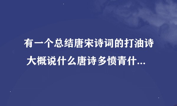 有一个总结唐宋诗词的打油诗 大概说什么唐诗多愤青什么的 宋词小清新什么的 每句有七个字的