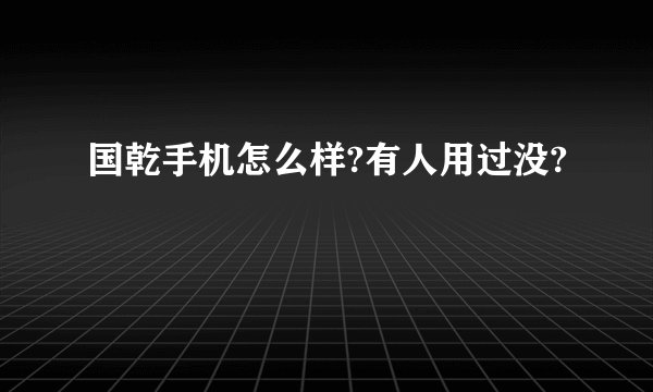 国乾手机怎么样?有人用过没?