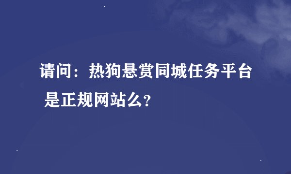 请问：热狗悬赏同城任务平台 是正规网站么？