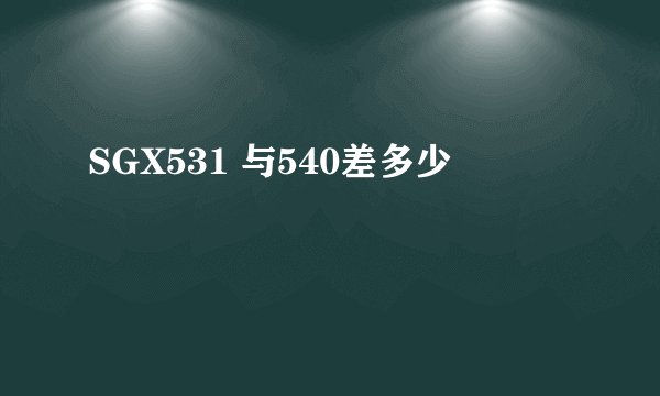 SGX531 与540差多少