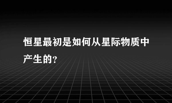 恒星最初是如何从星际物质中产生的？