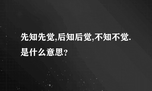 先知先觉,后知后觉,不知不觉. 是什么意思？