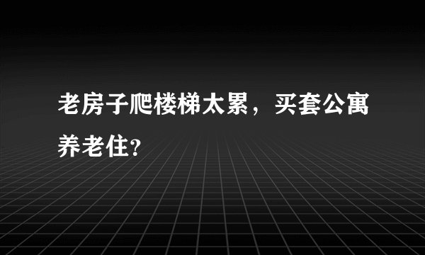 老房子爬楼梯太累，买套公寓养老住？