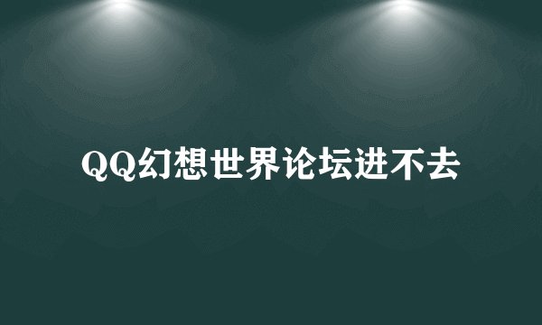 QQ幻想世界论坛进不去