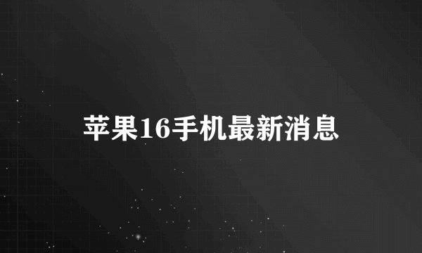 苹果16手机最新消息