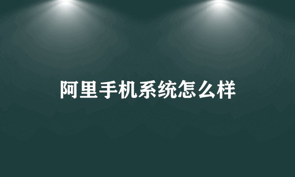 阿里手机系统怎么样