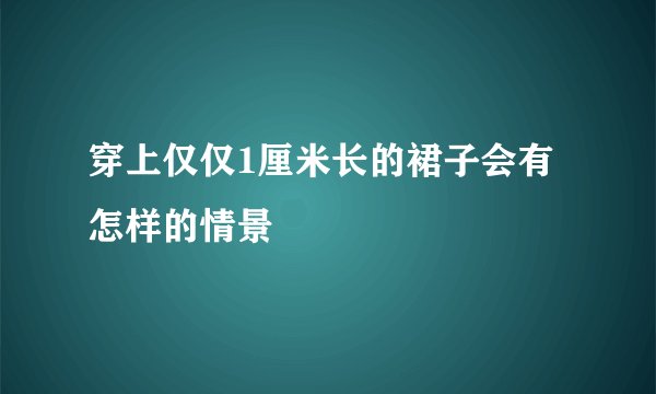 穿上仅仅1厘米长的裙子会有怎样的情景