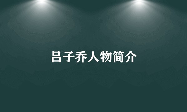 吕子乔人物简介