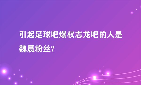 引起足球吧爆权志龙吧的人是魏晨粉丝?