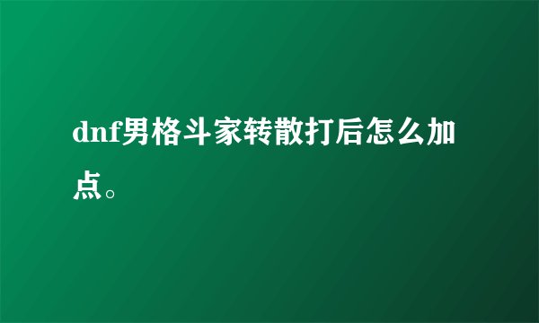 dnf男格斗家转散打后怎么加点。