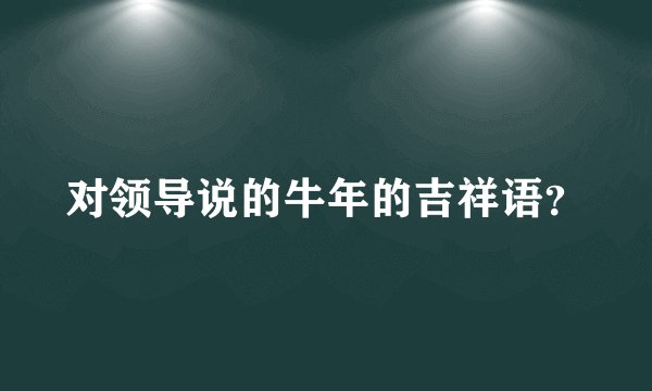 对领导说的牛年的吉祥语？