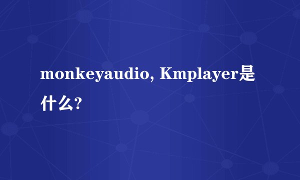 monkeyaudio, Kmplayer是什么?