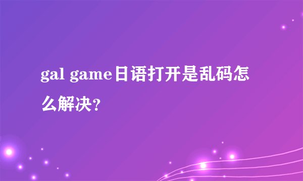 gal game日语打开是乱码怎么解决？