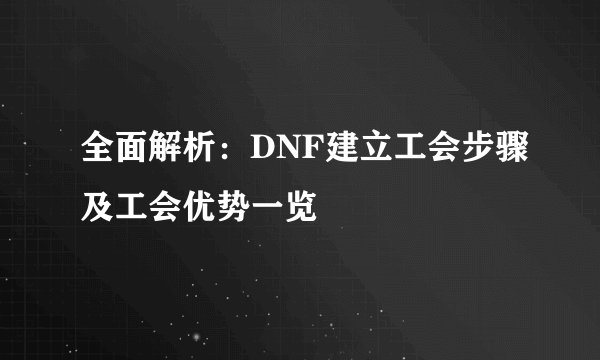 全面解析：DNF建立工会步骤及工会优势一览