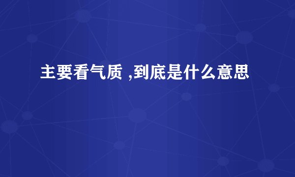 主要看气质 ,到底是什么意思