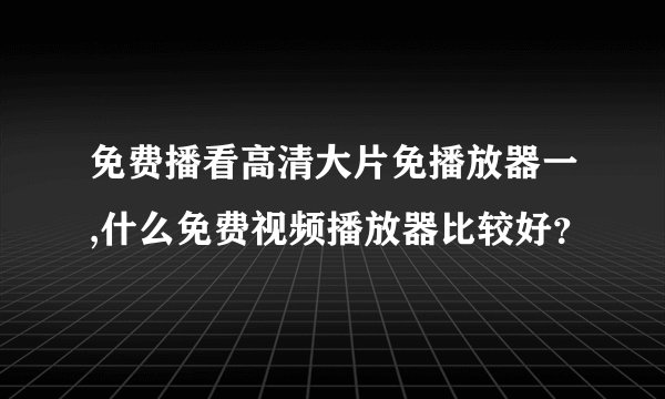 免费播看高清大片免播放器一,什么免费视频播放器比较好？