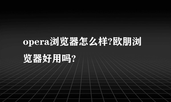 opera浏览器怎么样?欧朋浏览器好用吗?