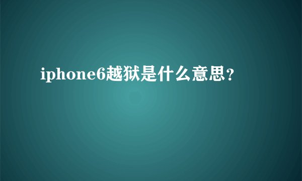 iphone6越狱是什么意思？