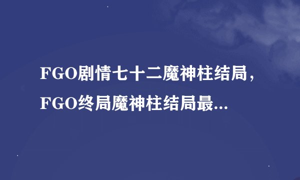 FGO剧情七十二魔神柱结局，FGO终局魔神柱结局最惨哈艮地