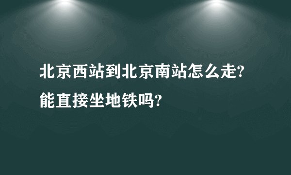 北京西站到北京南站怎么走?能直接坐地铁吗?