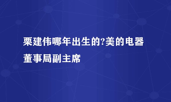 栗建伟哪年出生的?美的电器董事局副主席