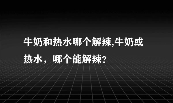 牛奶和热水哪个解辣,牛奶或热水，哪个能解辣？