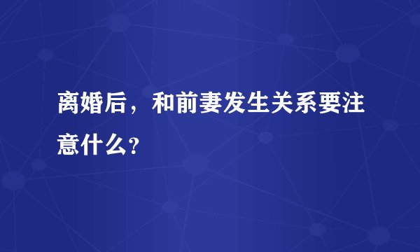 离婚后，和前妻发生关系要注意什么？