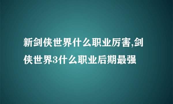 新剑侠世界什么职业厉害,剑侠世界3什么职业后期最强