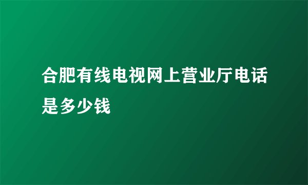 合肥有线电视网上营业厅电话是多少钱