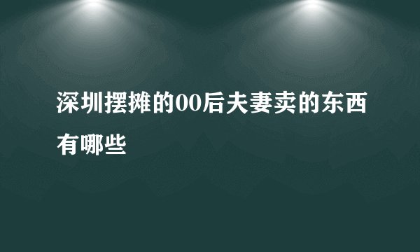 深圳摆摊的00后夫妻卖的东西有哪些