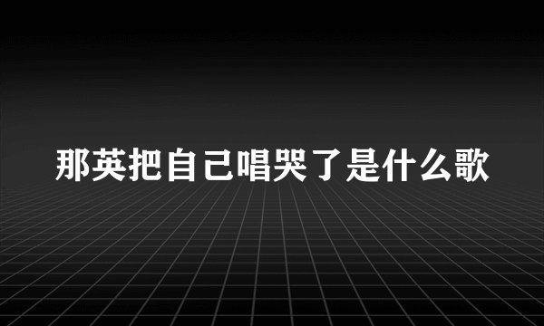 那英把自己唱哭了是什么歌