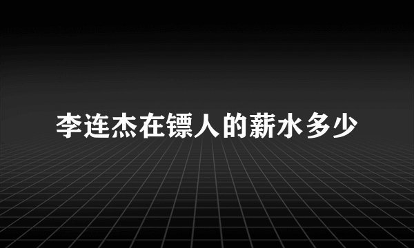 李连杰在镖人的薪水多少