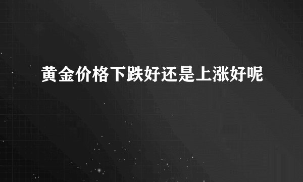 黄金价格下跌好还是上涨好呢