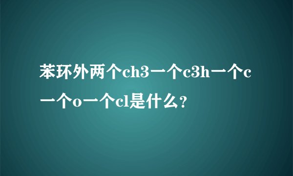 苯环外两个ch3一个c3h一个c一个o一个cl是什么？