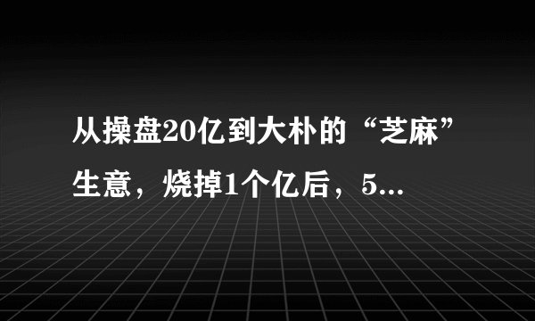 从操盘20亿到大朴的“芝麻”生意，烧掉1个亿后，5年终盈利