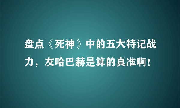 盘点《死神》中的五大特记战力，友哈巴赫是算的真准啊！
