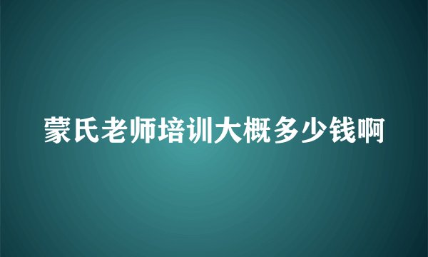蒙氏老师培训大概多少钱啊