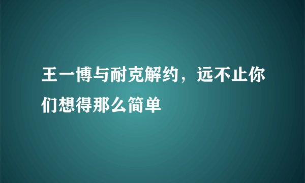 王一博与耐克解约，远不止你们想得那么简单
