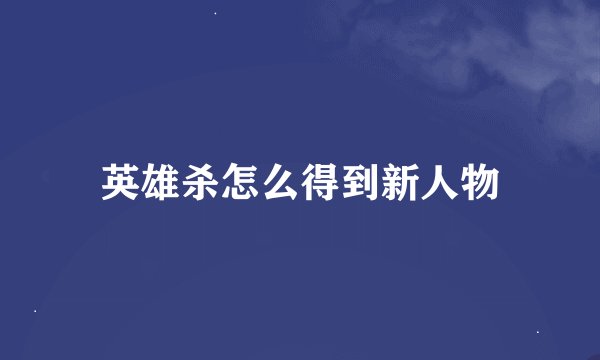 英雄杀怎么得到新人物