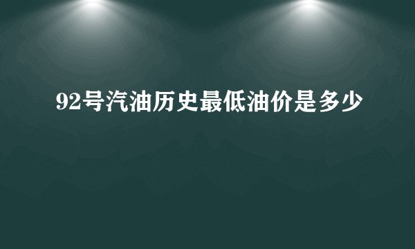 92号汽油历史最低油价是多少