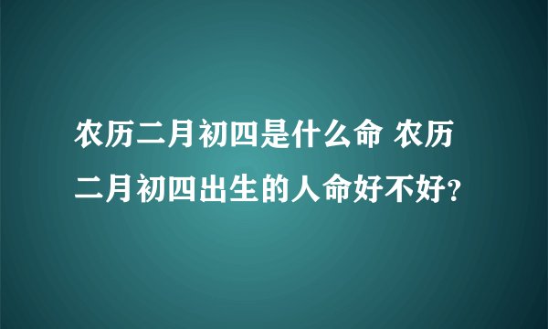 农历二月初四是什么命 农历二月初四出生的人命好不好？