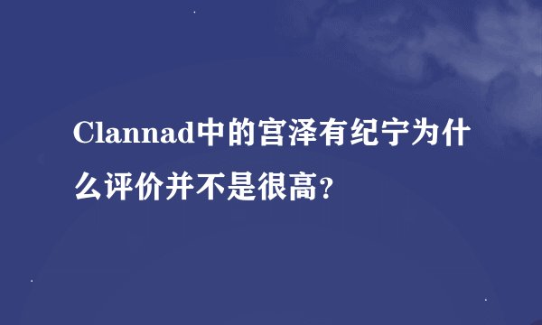 Clannad中的宫泽有纪宁为什么评价并不是很高？