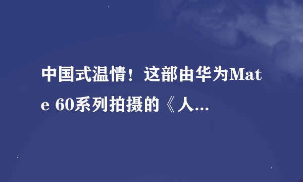 中国式温情！这部由华为Mate 60系列拍摄的《人间小事》赚足了眼泪