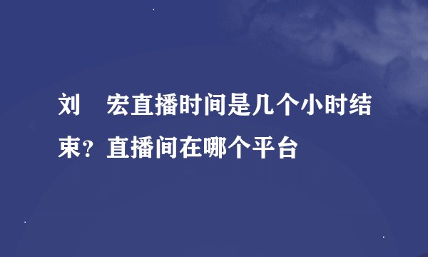 刘畊宏直播时间是几个小时结束？直播间在哪个平台
