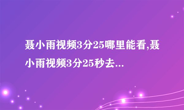 聂小雨视频3分25哪里能看,聂小雨视频3分25秒去哪里观看