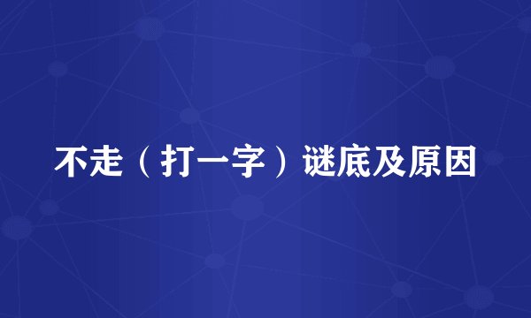 不走（打一字）谜底及原因