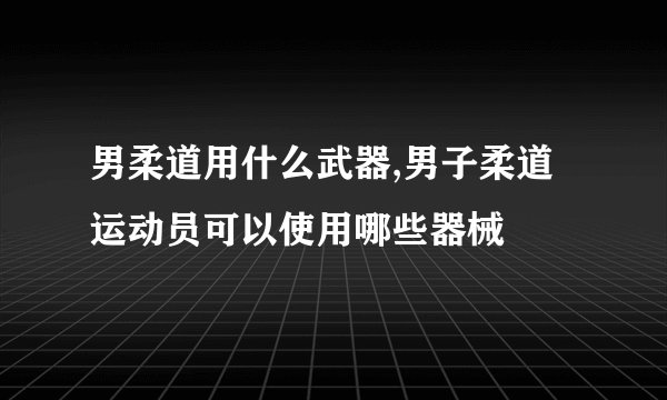 男柔道用什么武器,男子柔道运动员可以使用哪些器械
